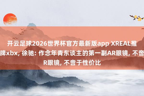 开云足球2026世界杯官方最新版app XREAL推出年青品牌xbx, 徐驰: 作念年青东谈主的第一副AR眼镜, 不啻于性价比