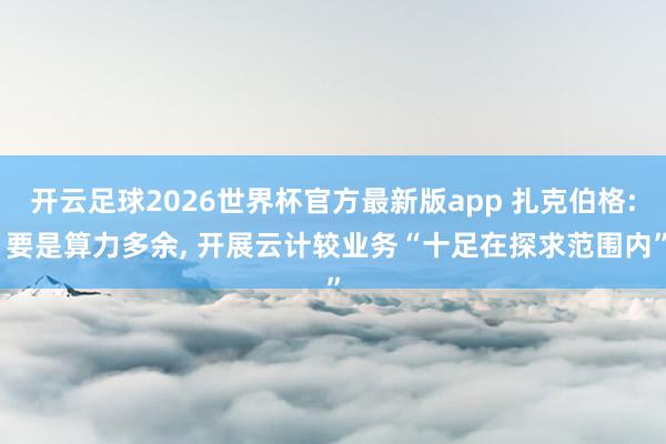 开云足球2026世界杯官方最新版app 扎克伯格: 要是算力多余, 开展云计较业务“十足在探求范围内”