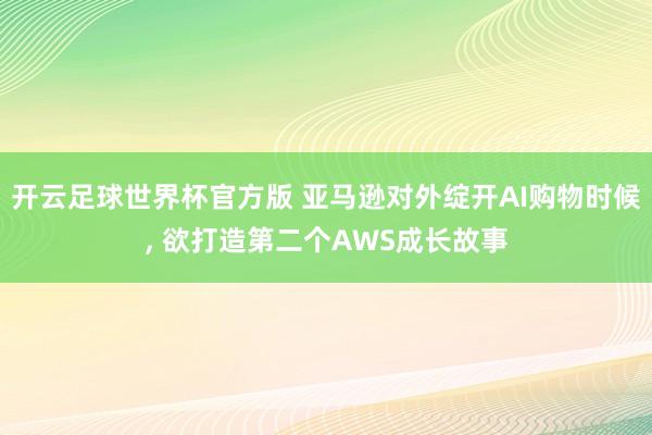 开云足球世界杯官方版 亚马逊对外绽开AI购物时候, 欲打造第二个AWS成长故事