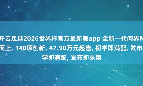 开云足球2026世界杯官方最新版app 全新一代问界M9领世而上, 140项创新, 47.98万元起售, 初学即满配, 发布即录用