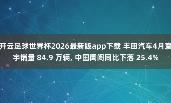 开云足球世界杯2026最新版app下载 丰田汽车4月寰宇销量 84.9 万辆, 中国阛阓同比下落 25.4%