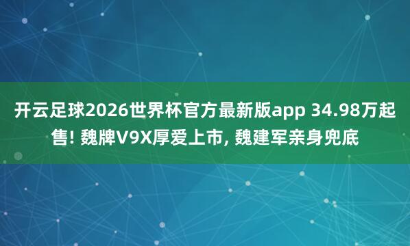开云足球2026世界杯官方最新版app 34.98万起售! 魏牌V9X厚爱上市, 魏建军亲身兜底