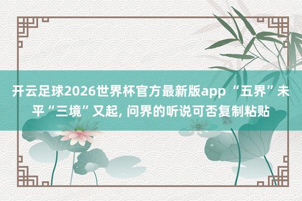 开云足球2026世界杯官方最新版app “五界”未平“三境”又起, 问界的听说可否复制粘贴