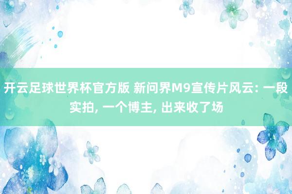 开云足球世界杯官方版 新问界M9宣传片风云: 一段实拍, 一个博主, 出来收了场