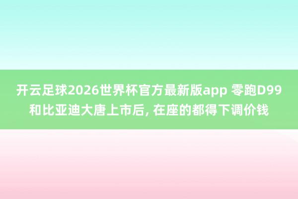 开云足球2026世界杯官方最新版app 零跑D99和比亚迪大唐上市后, 在座的都得下调价钱