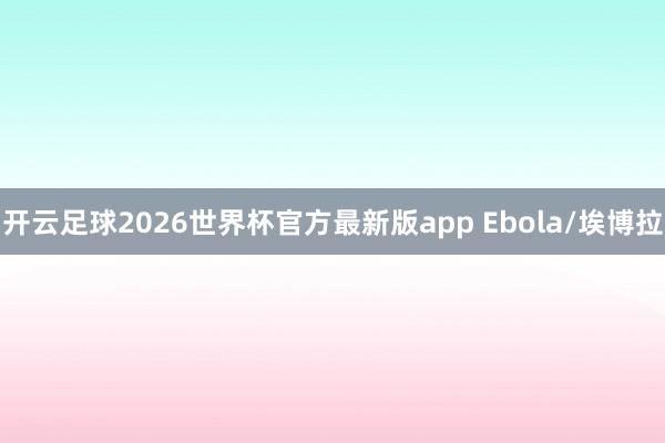 开云足球2026世界杯官方最新版app Ebola/埃博拉