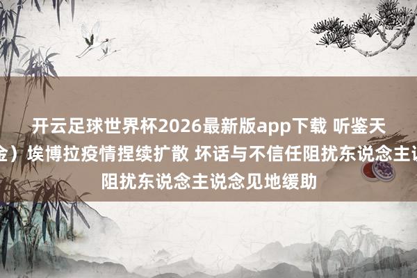 开云足球世界杯2026最新版app下载 听鉴天下｜刚果（金）埃博拉疫情捏续扩散 坏话与不信任阻扰东说念主说念见地缓助