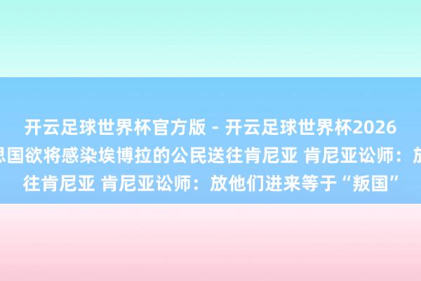 开云足球世界杯官方版 - 开云足球世界杯2026最新版app下载 好意思国欲将感染埃博拉的公民送往肯尼亚 肯尼亚讼师：放他们进来等于“叛国”