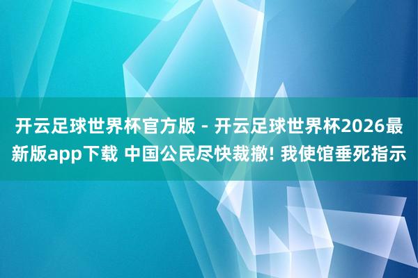 开云足球世界杯官方版 - 开云足球世界杯2026最新版app下载 中国公民尽快裁撤! 我使馆垂死指示