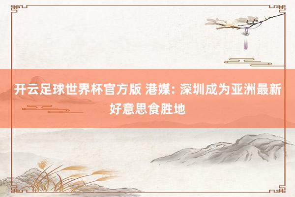 开云足球世界杯官方版 港媒: 深圳成为亚洲最新好意思食胜地