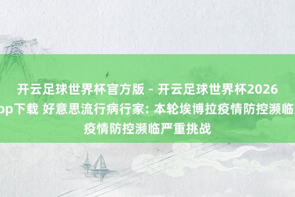 开云足球世界杯官方版 - 开云足球世界杯2026最新版app下载 好意思流行病行家: 本轮埃博拉疫情防控濒临严重挑战