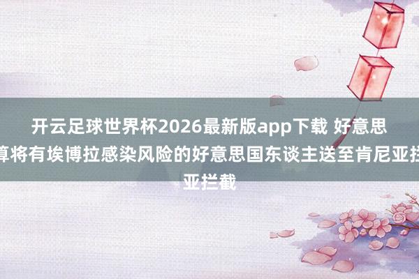 开云足球世界杯2026最新版app下载 好意思盘算将有埃博拉感染风险的好意思国东谈主送至肯尼亚拦截