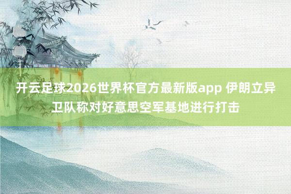 开云足球2026世界杯官方最新版app 伊朗立异卫队称对好意思空军基地进行打击