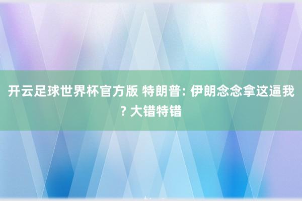 开云足球世界杯官方版 特朗普: 伊朗念念拿这逼我? 大错特错