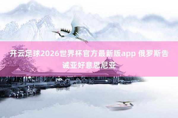 开云足球2026世界杯官方最新版app 俄罗斯告诫亚好意思尼亚