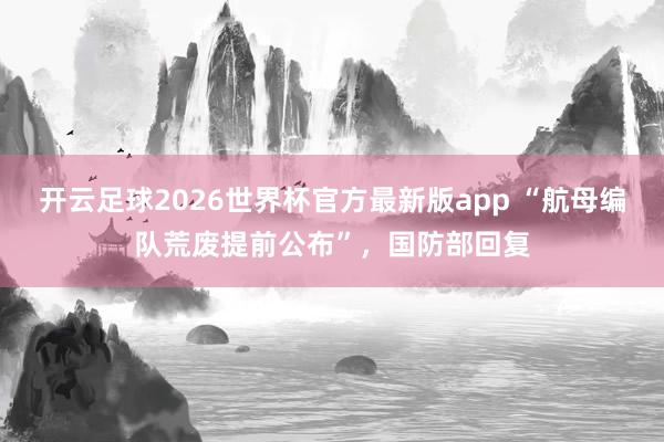 开云足球2026世界杯官方最新版app “航母编队荒废提前公布”，国防部回复