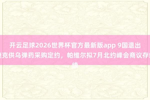 开云足球2026世界杯官方最新版app 9国退出捷克供乌弹药采购定约，帕维尔拟7月北约峰会商议存续