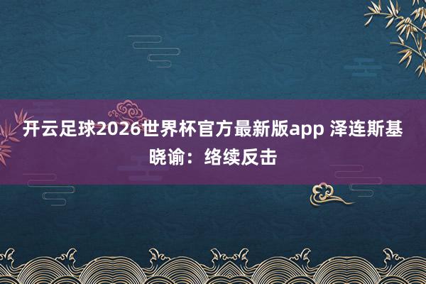 开云足球2026世界杯官方最新版app 泽连斯基晓谕：络续反击