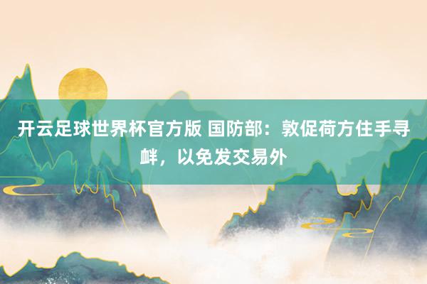 开云足球世界杯官方版 国防部：敦促荷方住手寻衅，以免发交易外