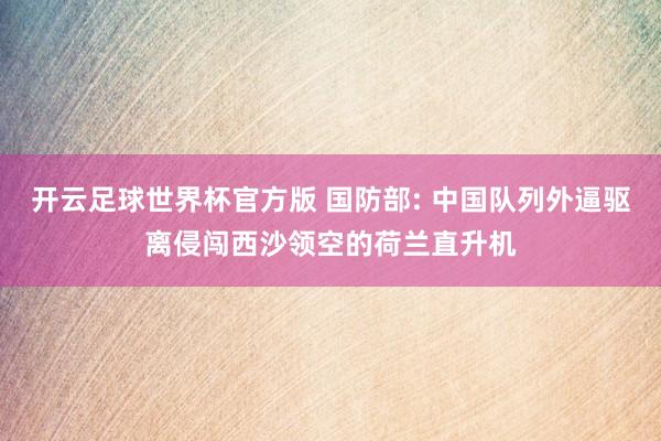 开云足球世界杯官方版 国防部: 中国队列外逼驱离侵闯西沙领空的荷兰直升机