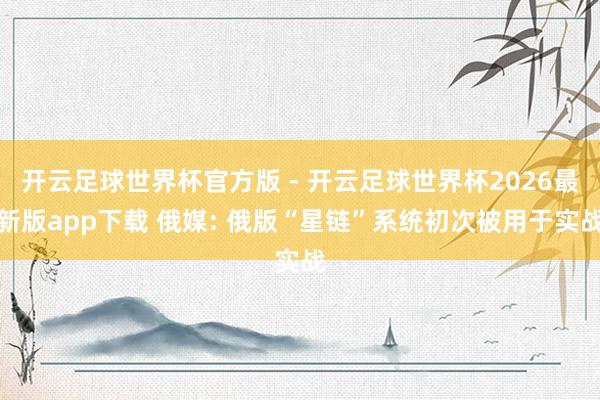开云足球世界杯官方版 - 开云足球世界杯2026最新版app下载 俄媒: 俄版“星链”系统初次被用于实战