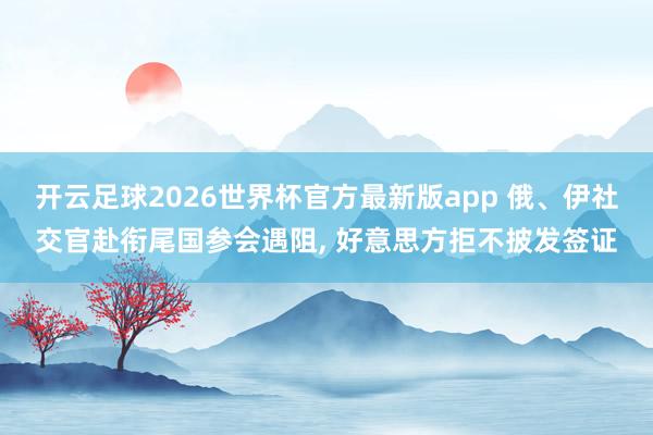 开云足球2026世界杯官方最新版app 俄、伊社交官赴衔尾国参会遇阻, 好意思方拒不披发签证