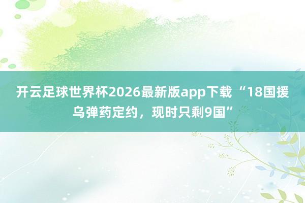 开云足球世界杯2026最新版app下载 “18国援乌弹药定约，现时只剩9国”