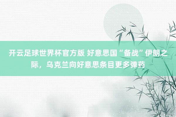 开云足球世界杯官方版 好意思国“备战”伊朗之际，乌克兰向好意思条目更多弹药