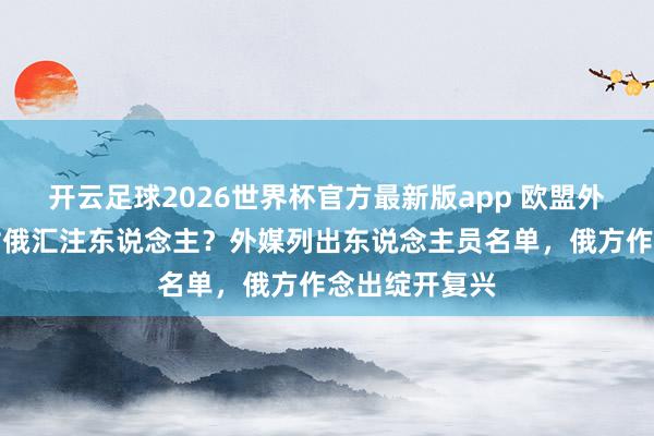 开云足球2026世界杯官方最新版app 欧盟外长会议相干对俄汇注东说念主？外媒列出东说念主员名单，俄方作念出绽开复兴