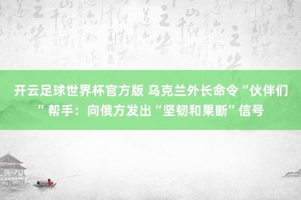 开云足球世界杯官方版 乌克兰外长命令“伙伴们”帮手：向俄方发出“坚韧和果断”信号