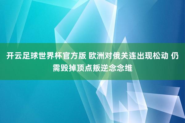 开云足球世界杯官方版 欧洲对俄关连出现松动 仍需毁掉顶点叛逆念念维