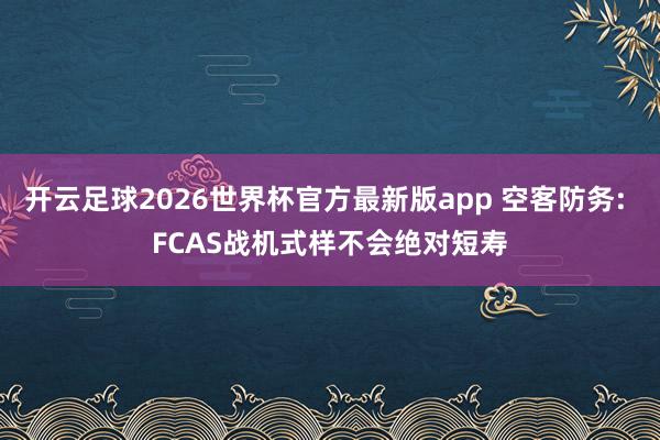 开云足球2026世界杯官方最新版app 空客防务: FCAS战机式样不会绝对短寿