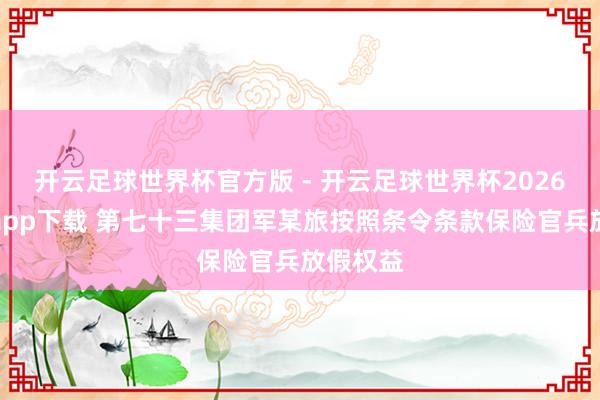 开云足球世界杯官方版 - 开云足球世界杯2026最新版app下载 第七十三集团军某旅按照条令条款保险官兵放假权益
