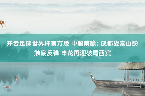 开云足球世界杯官方版 中超前瞻: 成都战泰山盼触底反弹 申花再迎破局西宾