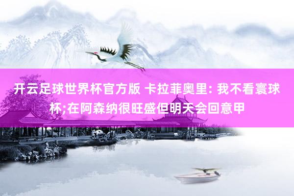 开云足球世界杯官方版 卡拉菲奥里: 我不看寰球杯;在阿森纳很旺盛但明天会回意甲