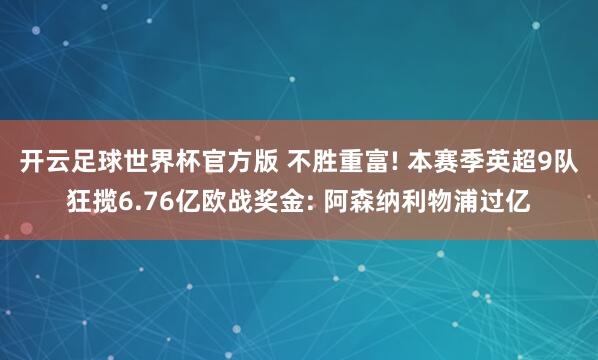 开云足球世界杯官方版 不胜重富! 本赛季英超9队狂揽6.76亿欧战奖金: 阿森纳利物浦过亿