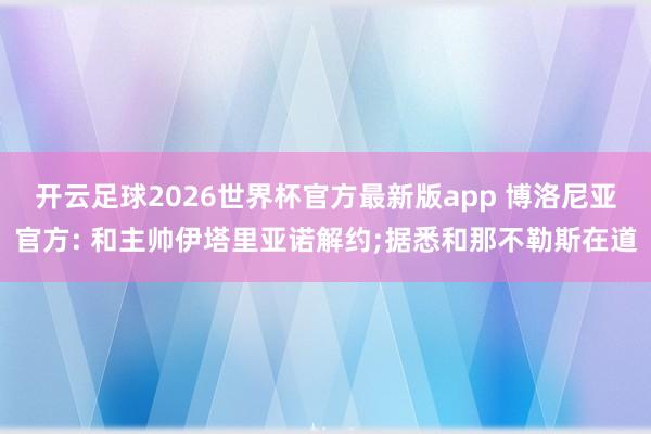 开云足球2026世界杯官方最新版app 博洛尼亚官方: 和主帅伊塔里亚诺解约;据悉和那不勒斯在道