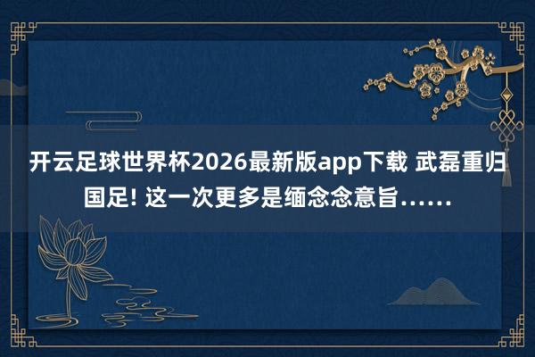 开云足球世界杯2026最新版app下载 武磊重归国足! 这一次更多是缅念念意旨……