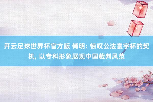 开云足球世界杯官方版 傅明: 惊叹公法寰宇杯的契机, 以专科形象展现中国裁判风范
