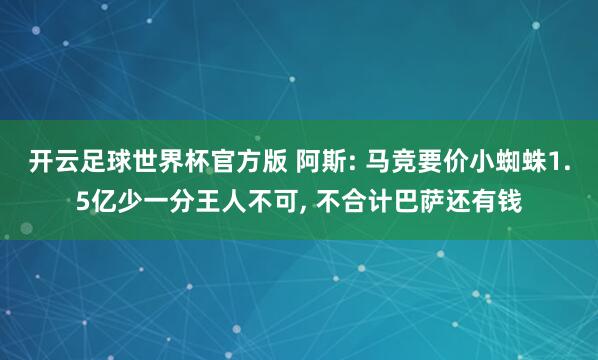 开云足球世界杯官方版 阿斯: 马竞要价小蜘蛛1.5亿少一分王人不可, 不合计巴萨还有钱