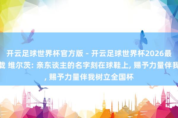开云足球世界杯官方版 - 开云足球世界杯2026最新版app下载 维尔茨: 亲东谈主的名字刻在球鞋上, 赐予力量伴我树立全国杯