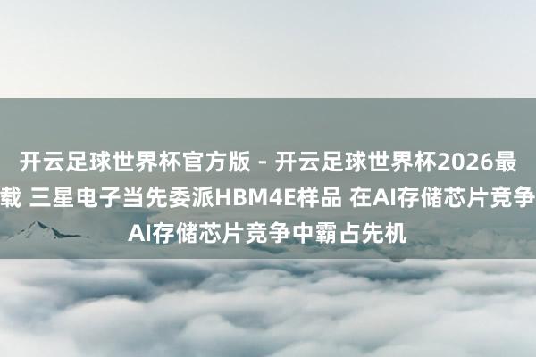 开云足球世界杯官方版 - 开云足球世界杯2026最新版app下载 三星电子当先委派HBM4E样品 在AI存储芯片竞争中霸占先机