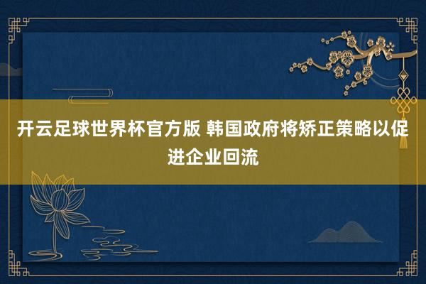 开云足球世界杯官方版 韩国政府将矫正策略以促进企业回流