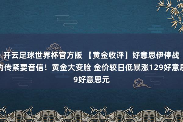 开云足球世界杯官方版 【黄金收评】好意思伊停战条约传紧要音信！黄金大变脸 金价较日低暴涨129好意思元