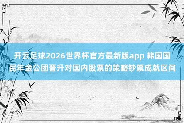 开云足球2026世界杯官方最新版app 韩国国民年金公团晋升对国内股票的策略钞票成就区间