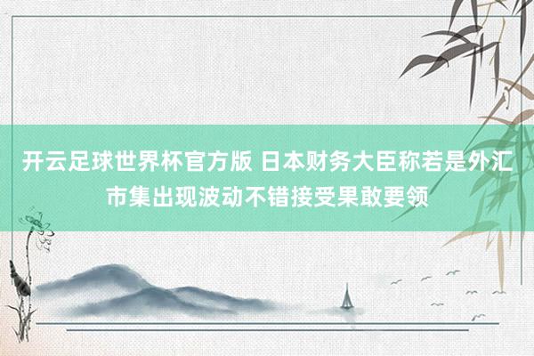 开云足球世界杯官方版 日本财务大臣称若是外汇市集出现波动不错接受果敢要领