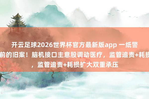开云足球2026世界杯官方最新版app 一纸警示函翻出11年前的旧案！脑机接口主意股调动医疗，监管追责+耗损扩大双重承压
