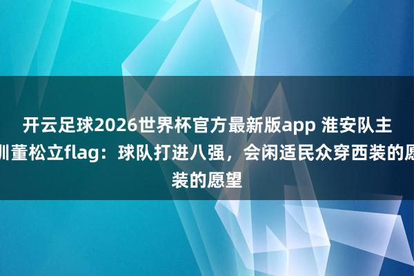 开云足球2026世界杯官方最新版app 淮安队主教训董松立flag：球队打进八强，会闲适民众穿西装的愿望