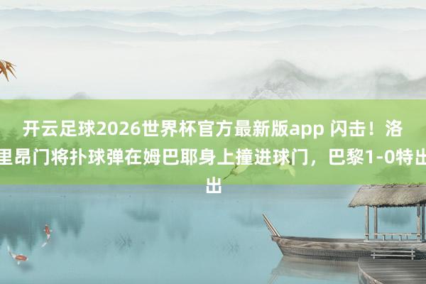 开云足球2026世界杯官方最新版app 闪击！洛里昂门将扑球弹在姆巴耶身上撞进球门，巴黎1-0特出