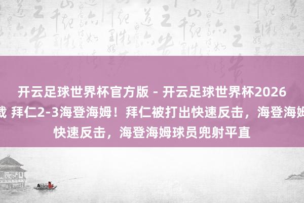 开云足球世界杯官方版 - 开云足球世界杯2026最新版app下载 拜仁2-3海登海姆！拜仁被打出快速反击，海登海姆球员兜射平直